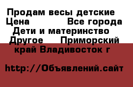 Продам весы детские › Цена ­ 1 500 - Все города Дети и материнство » Другое   . Приморский край,Владивосток г.